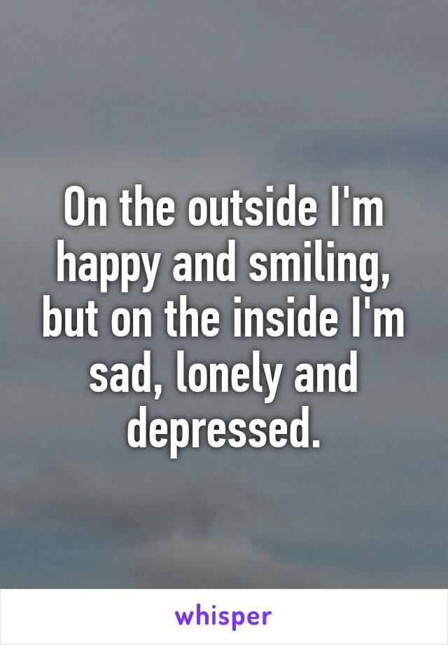 On the outside I'm happy and smiling, but on the inside I'm sad, lonely and depressed.