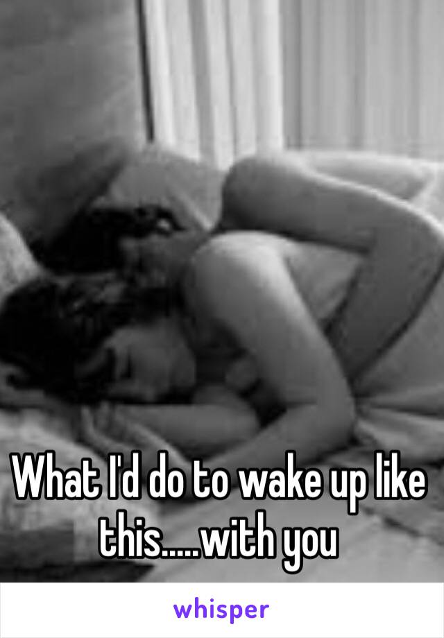 What I'd do to wake up like this.....with you 