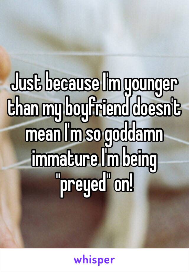 Just because I'm younger than my boyfriend doesn't mean I'm so goddamn immature I'm being "preyed" on!