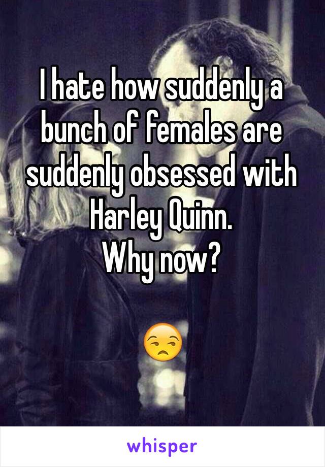 I hate how suddenly a bunch of females are suddenly obsessed with Harley Quinn. 
Why now? 

😒