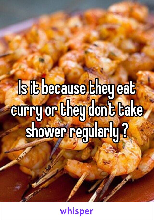 Is it because they eat curry or they don't take shower regularly ?