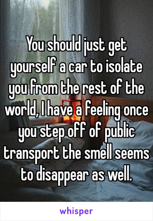 You should just get yourself a car to isolate you from the rest of the world, I have a feeling once you step off of public transport the smell seems to disappear as well. 