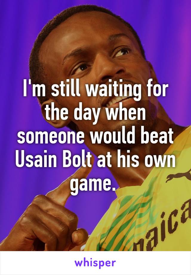 I'm still waiting for the day when someone would beat Usain Bolt at his own game. 