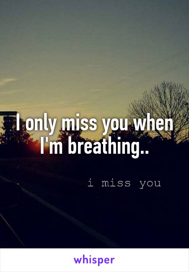 I only miss you when I'm breathing..