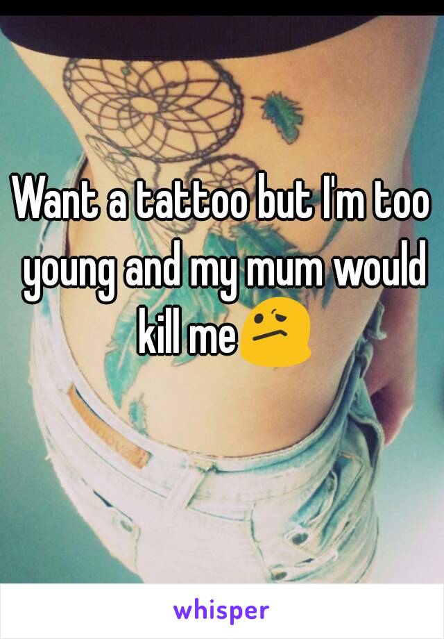 Want a tattoo but I'm too young and my mum would kill me😕 