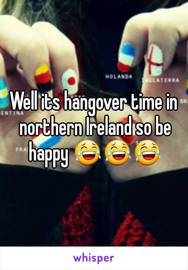 Well its hangover time in northern Ireland so be happy 😂😂😂