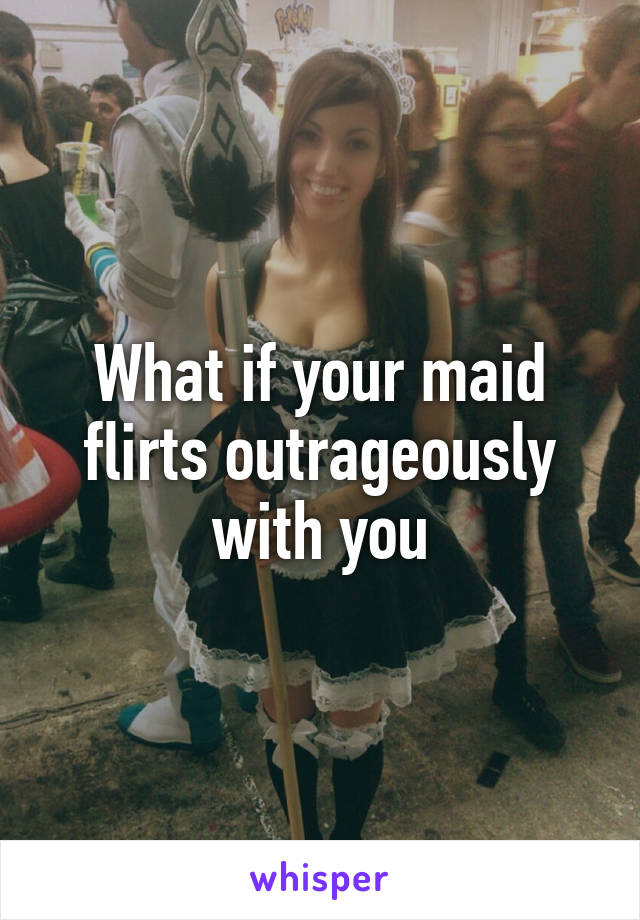 What if your maid flirts outrageously with you