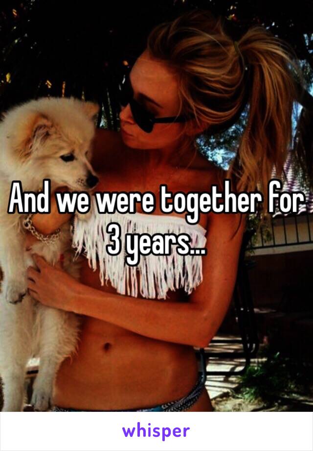 And we were together for 3 years...