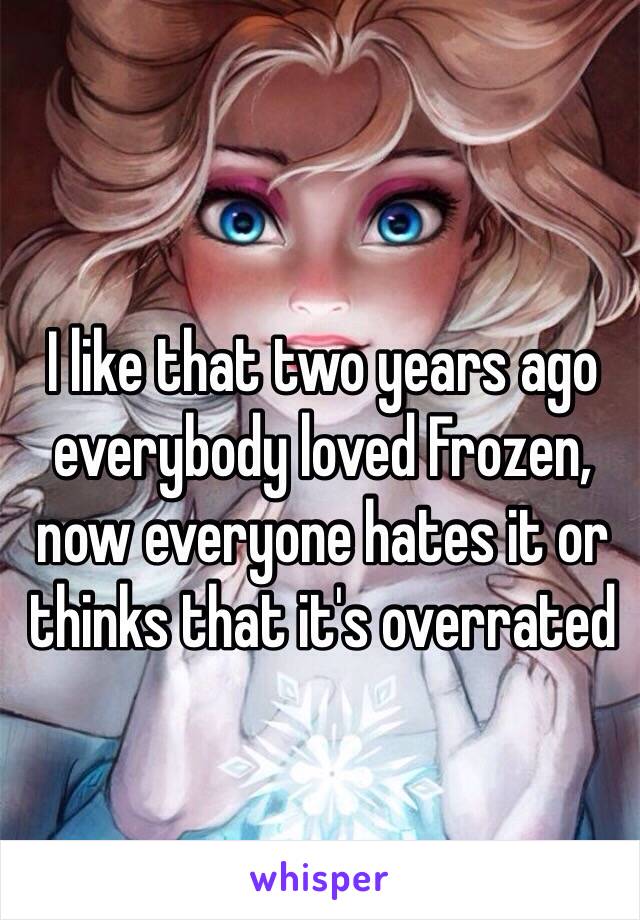 I like that two years ago everybody loved Frozen, now everyone hates it or thinks that it's overrated