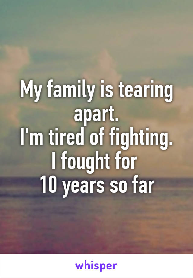 My family is tearing apart.
I'm tired of fighting.
I fought for 
10 years so far