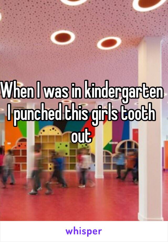 When I was in kindergarten I punched this girls tooth out
