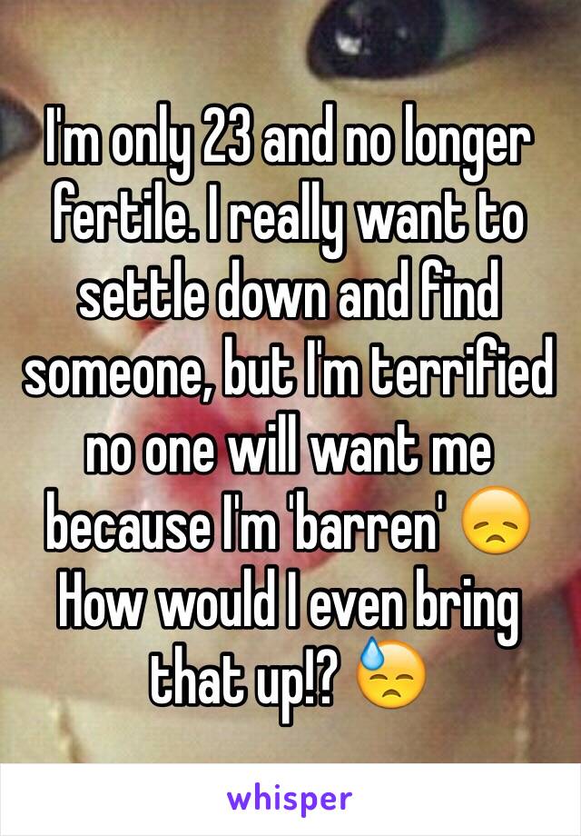 I'm only 23 and no longer fertile. I really want to settle down and find someone, but I'm terrified no one will want me because I'm 'barren' 😞 How would I even bring that up!? 😓