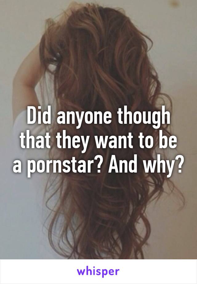 Did anyone though that they want to be a pornstar? And why?