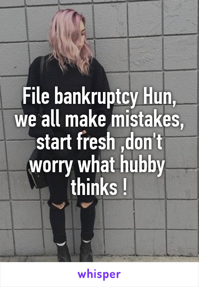 File bankruptcy Hun, we all make mistakes, start fresh ,don't worry what hubby  thinks !