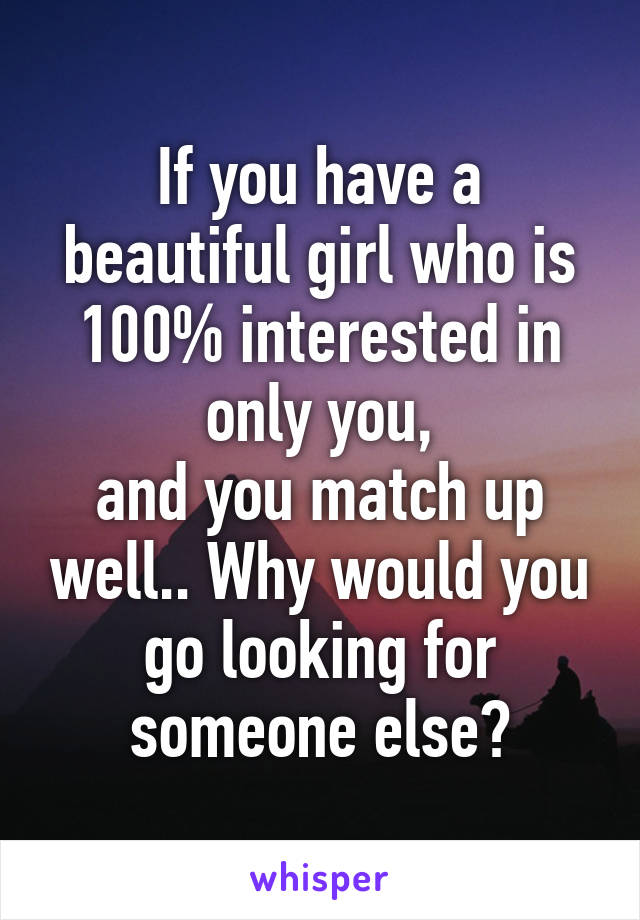 If you have a beautiful girl who is 100% interested in only you,
and you match up well.. Why would you go looking for someone else?