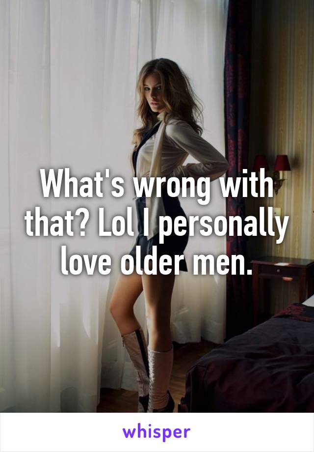 What's wrong with that? Lol I personally love older men.