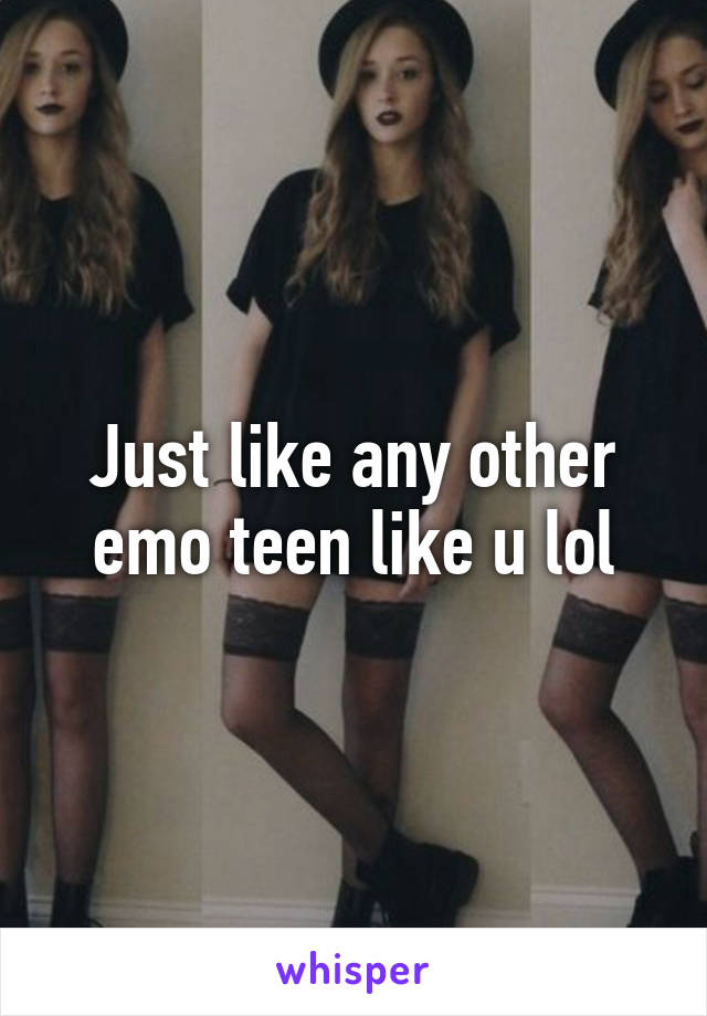 Just like any other emo teen like u lol