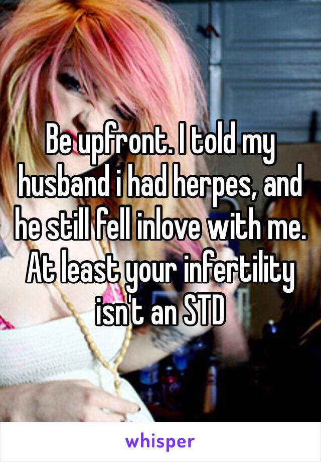 Be upfront. I told my husband i had herpes, and he still fell inlove with me. At least your infertility isn't an STD