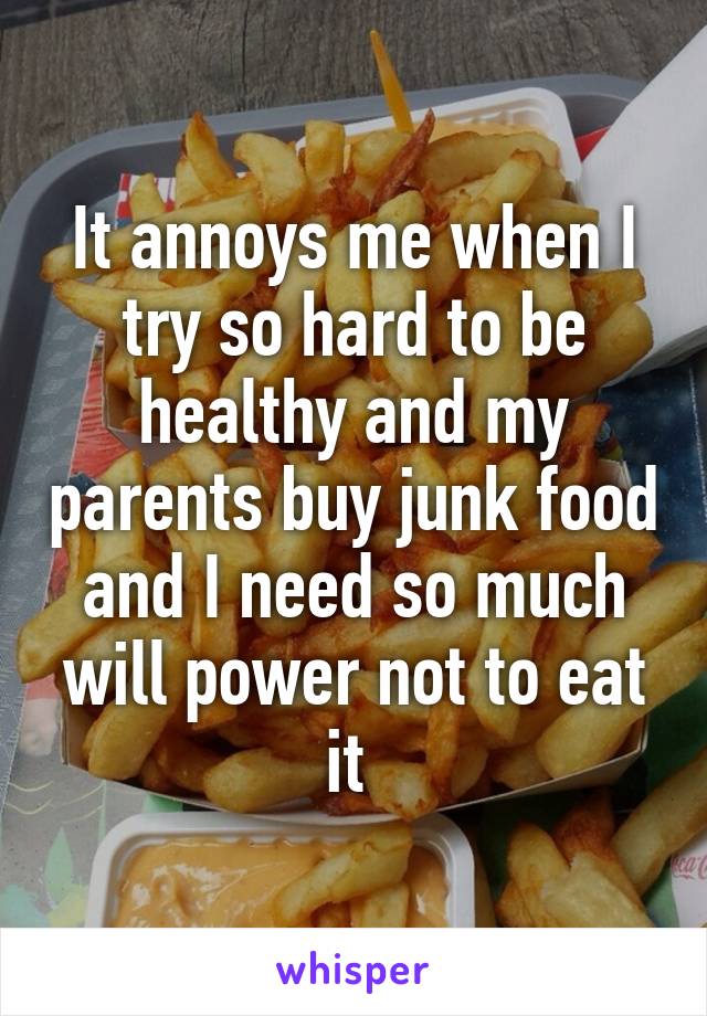 It annoys me when I try so hard to be healthy and my parents buy junk food and I need so much will power not to eat it 