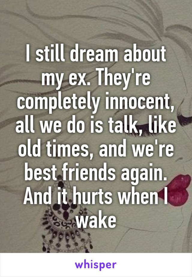 I still dream about my ex. They're completely innocent, all we do is talk, like old times, and we're best friends again. And it hurts when I wake