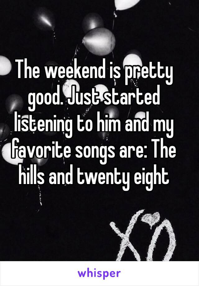 The weekend is pretty good. Just started listening to him and my favorite songs are: The hills and twenty eight