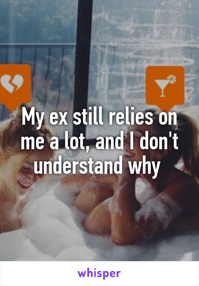 My ex still relies on me a lot, and I don't understand why 