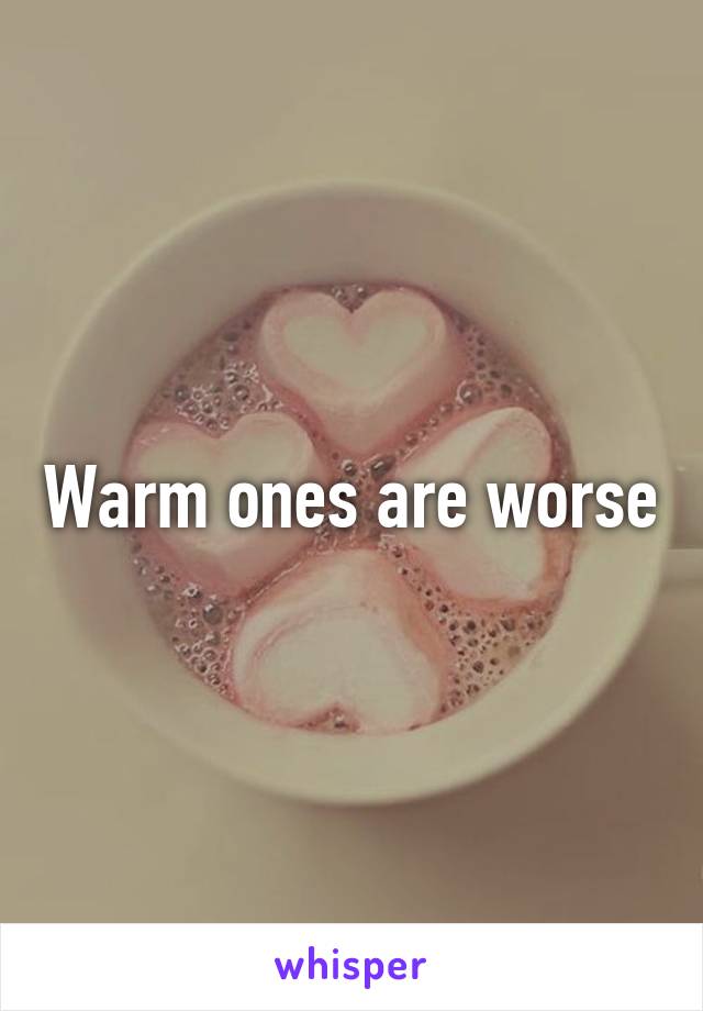 Warm ones are worse