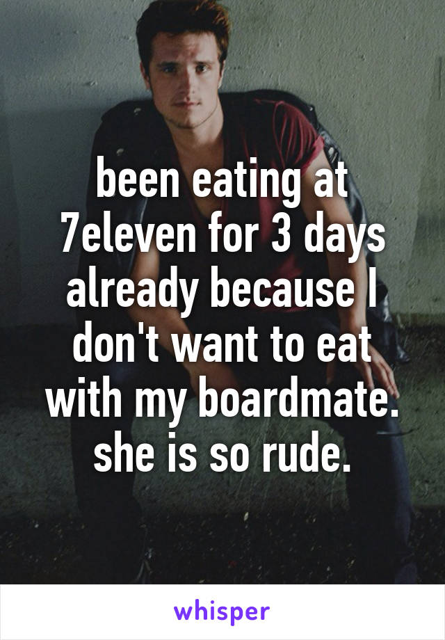 been eating at 7eleven for 3 days already because I don't want to eat with my boardmate.
she is so rude.