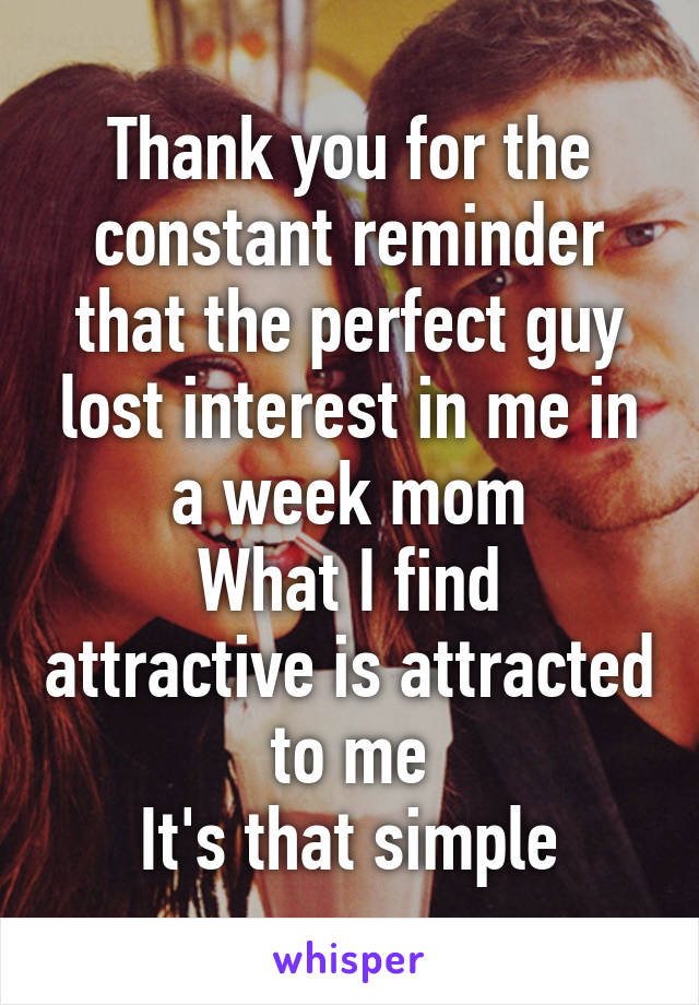 Thank you for the constant reminder that the perfect guy lost interest in me in a week mom
What I find attractive is attracted to me
It's that simple