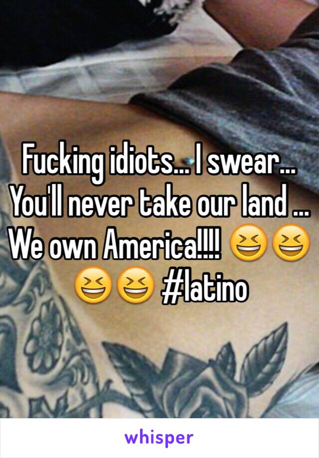 Fucking idiots... I swear... You'll never take our land ... We own America!!!! 😆😆😆😆 #latino