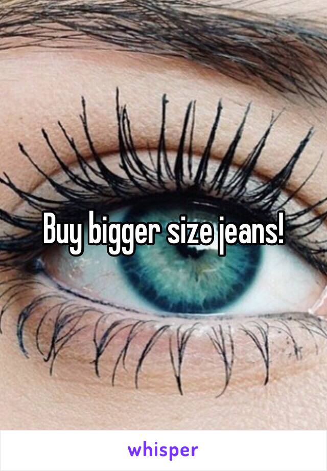 Buy bigger size jeans!
