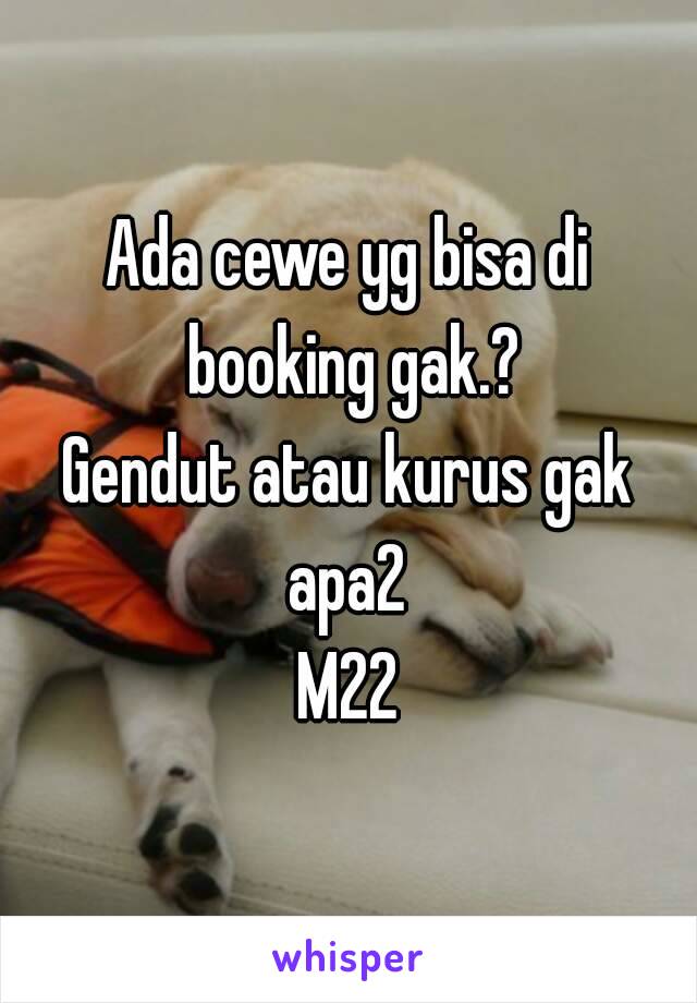 Ada cewe yg bisa di booking gak.?
Gendut atau kurus gak apa2 
M22