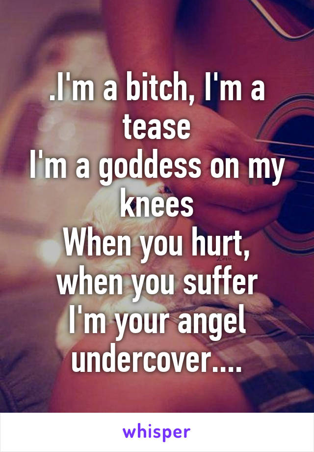 .I'm a bitch, I'm a tease
I'm a goddess on my knees
When you hurt, when you suffer
I'm your angel undercover....