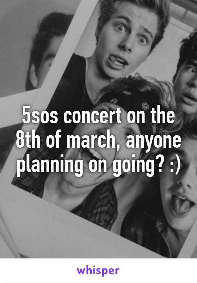 5sos concert on the 8th of march, anyone planning on going? :)