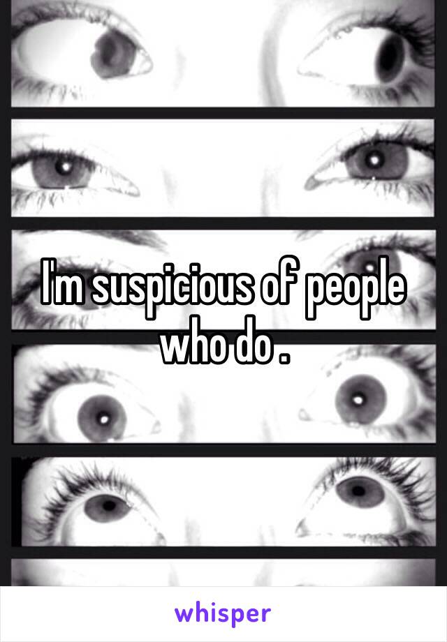 I'm suspicious of people who do . 