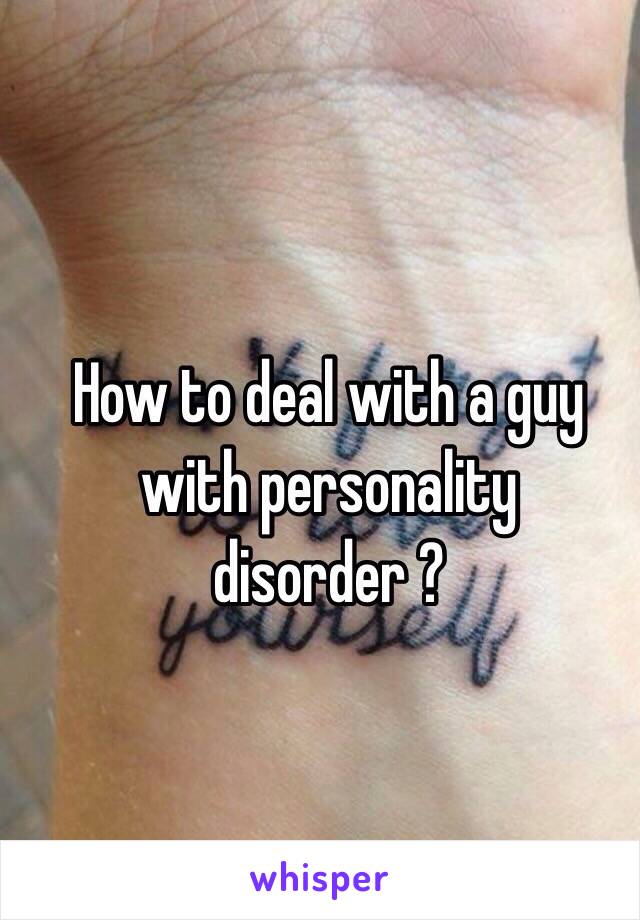 How to deal with a guy with personality disorder ? 