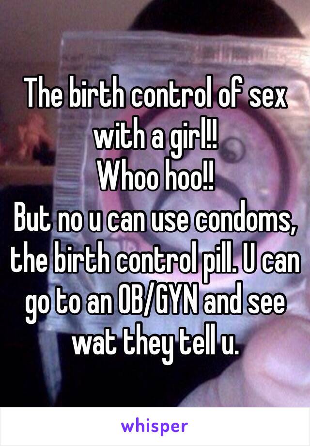 The birth control of sex with a girl!!
Whoo hoo!!
But no u can use condoms, the birth control pill. U can go to an OB/GYN and see wat they tell u.