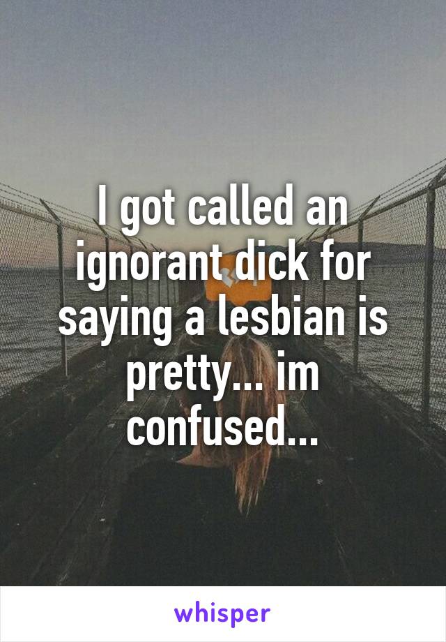 I got called an ignorant dick for saying a lesbian is pretty... im confused...