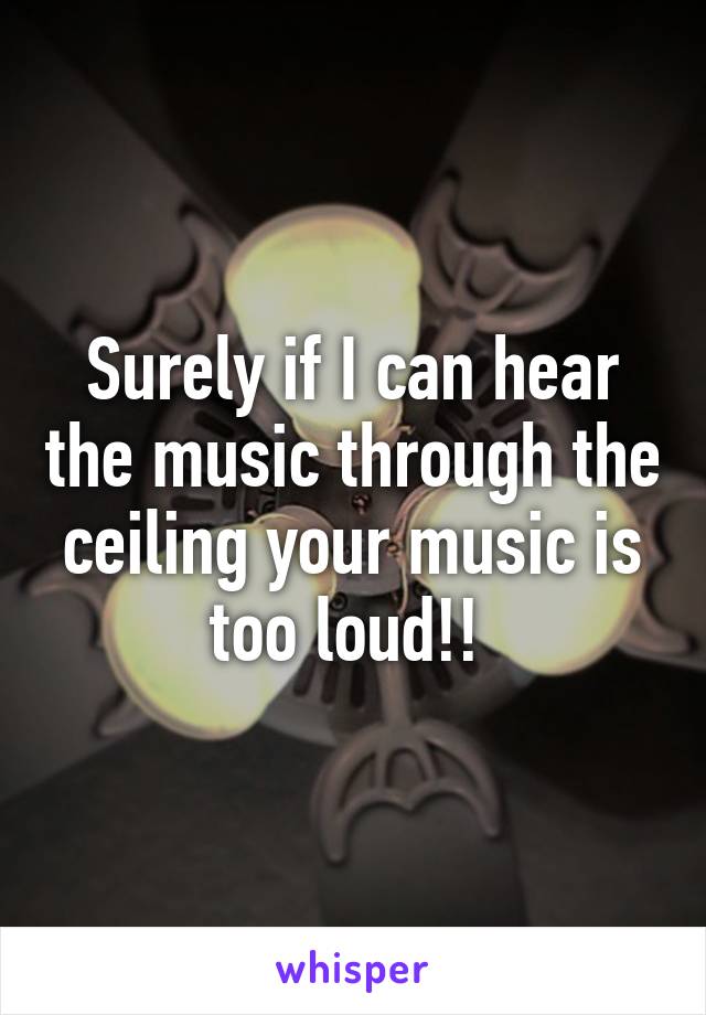 Surely if I can hear the music through the ceiling your music is too loud!! 