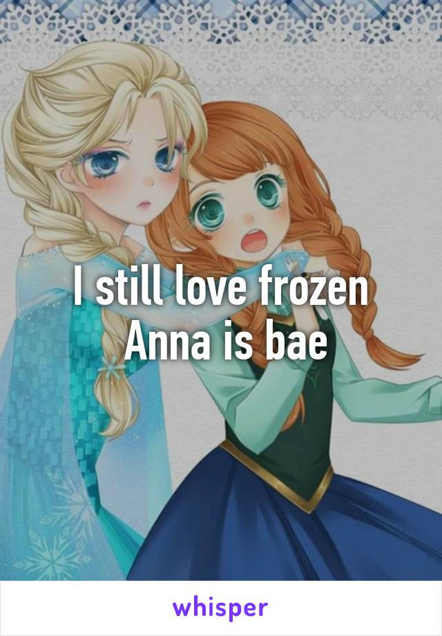 I still love frozen
 Anna is bae