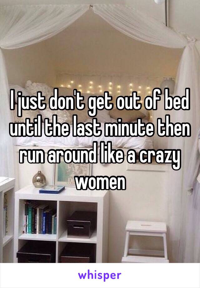 I just don't get out of bed until the last minute then run around like a crazy women 