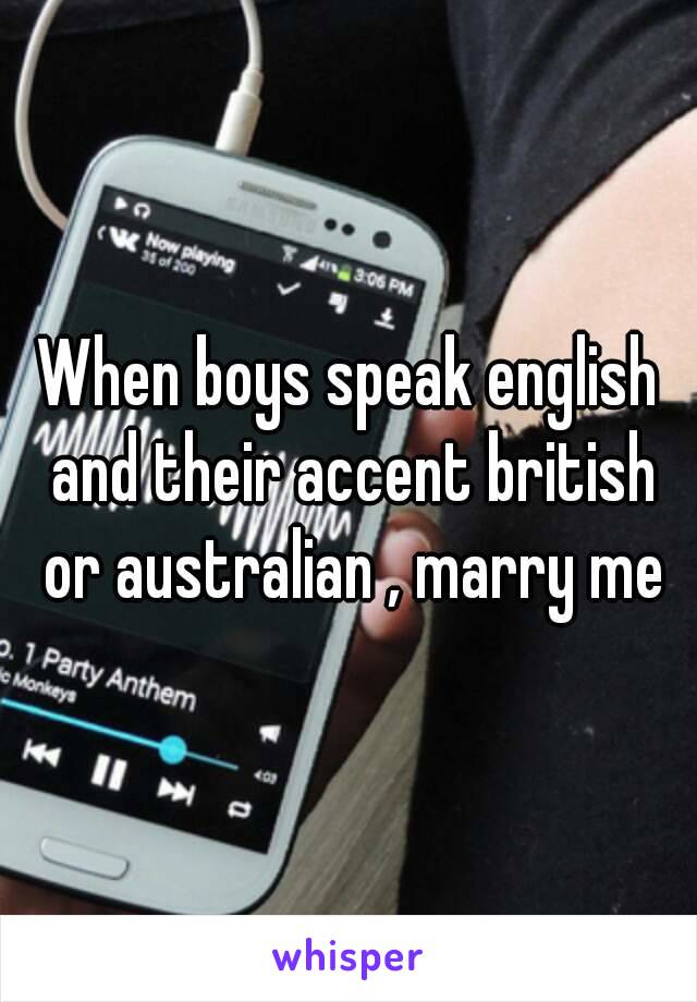 When boys speak english and their accent british or australian , marry me