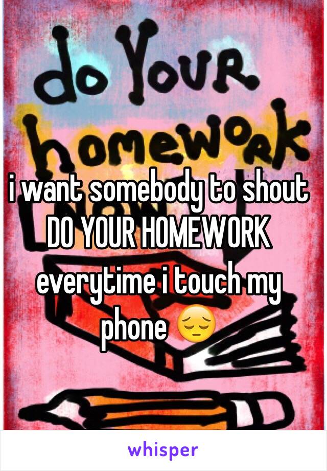 i want somebody to shout DO YOUR HOMEWORK everytime i touch my phone 😔