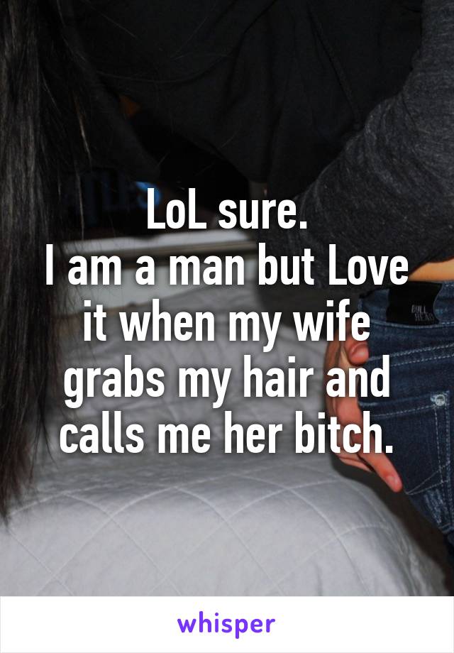 LoL sure.
I am a man but Love it when my wife grabs my hair and calls me her bitch.