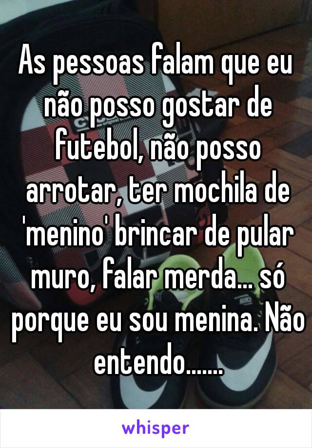 As pessoas falam que eu não posso gostar de futebol, não posso arrotar, ter mochila de 'menino' brincar de pular muro, falar merda... só porque eu sou menina. Não entendo.......