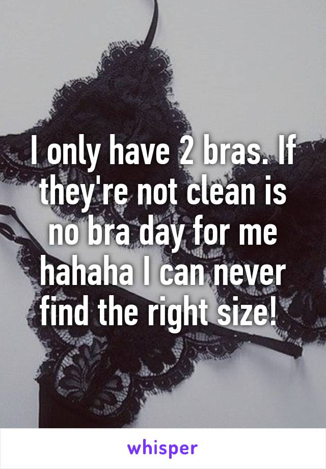 I only have 2 bras. If they're not clean is no bra day for me hahaha I can never find the right size! 