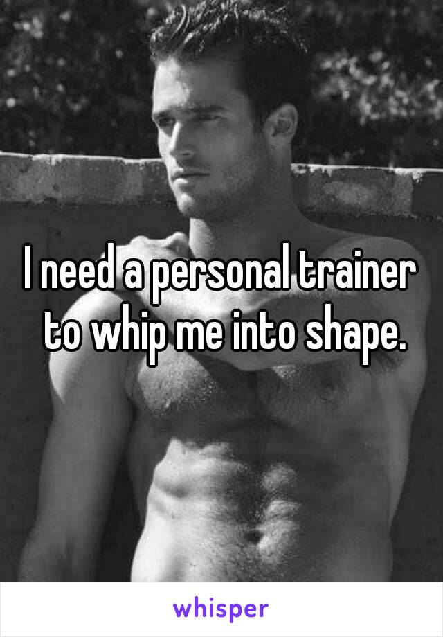 I need a personal trainer to whip me into shape.