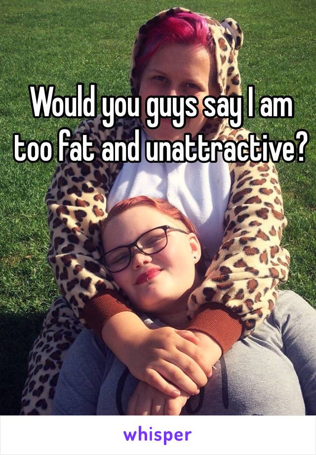 Would you guys say I am too fat and unattractive? 