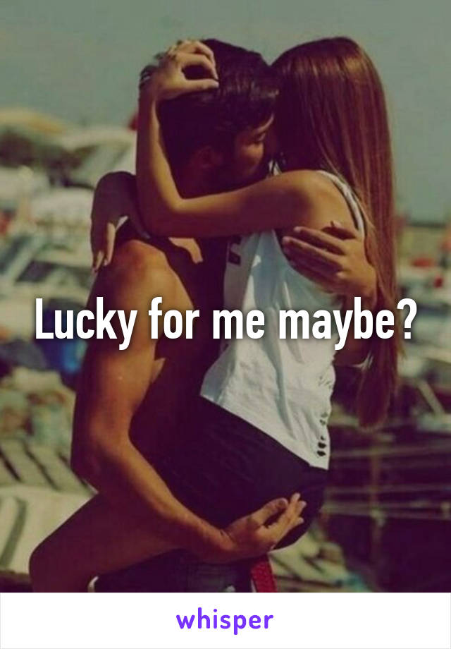 Lucky for me maybe?