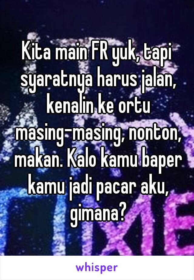 Kita main FR yuk, tapi syaratnya harus jalan, kenalin ke ortu masing-masing, nonton, makan. Kalo kamu baper kamu jadi pacar aku, gimana?